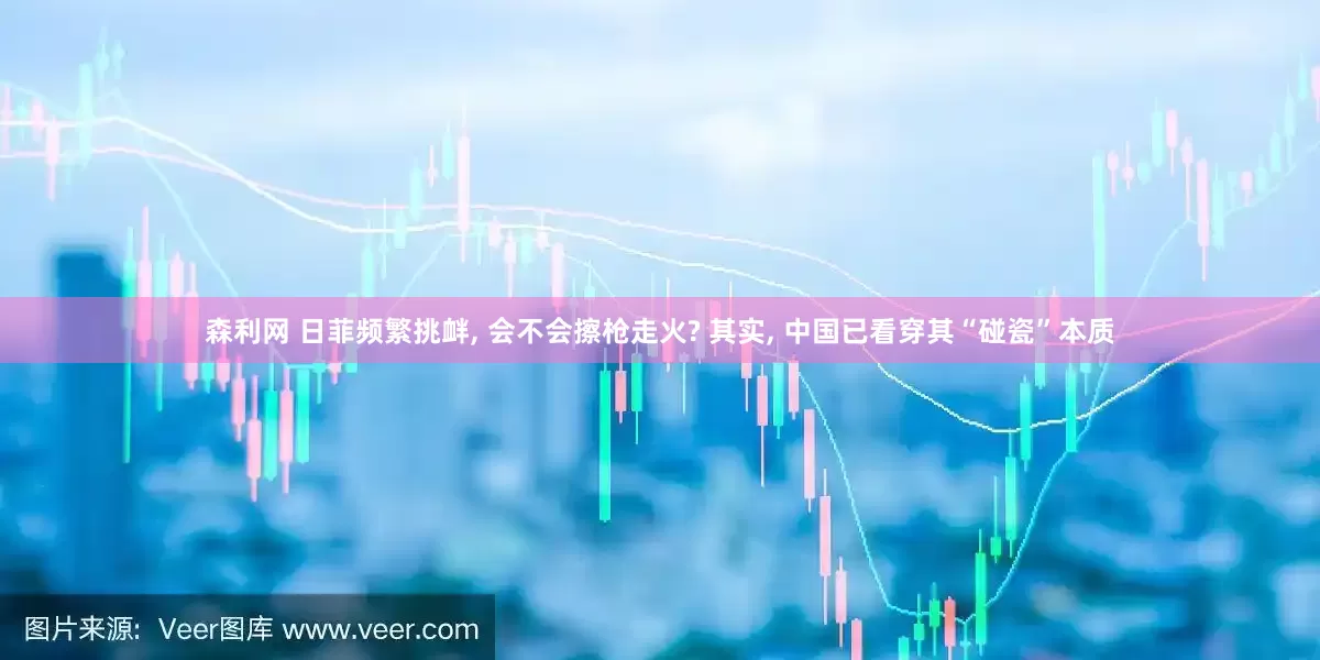 森利网 日菲频繁挑衅, 会不会擦枪走火? 其实, 中国已看穿其“碰瓷”本质
