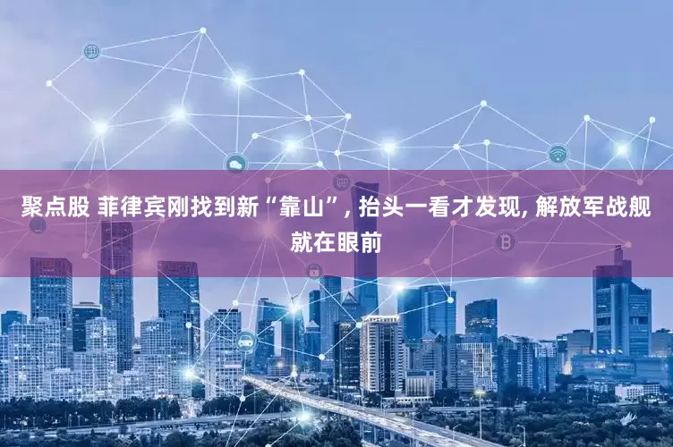 聚点股 菲律宾刚找到新“靠山”, 抬头一看才发现, 解放军战舰就在眼前