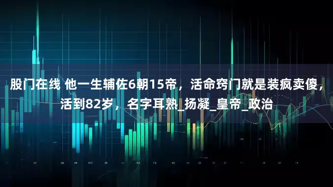 股门在线 他一生辅佐6朝15帝，活命窍门就是装疯卖傻，活到82岁，名字耳熟_扬凝_皇帝_政治