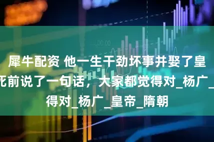 犀牛配资 他一生干劲坏事并娶了皇后，在临死前说了一句话，大家都觉得对_杨广_皇帝_隋朝