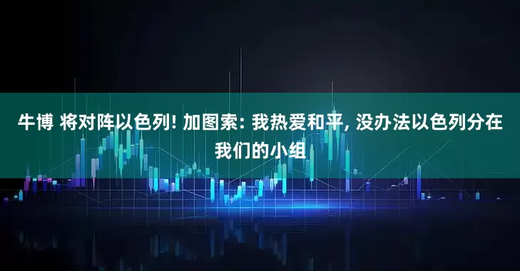 牛博 将对阵以色列! 加图索: 我热爱和平, 没办法以色列分在我们的小组