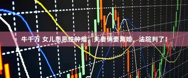 牛千万 女儿患恶性肿瘤，夫妻俩要离婚，法院判了！
