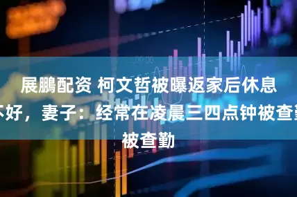 展鵬配资 柯文哲被曝返家后休息不好，妻子：经常在凌晨三四点钟被查勤