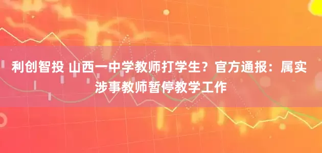 利创智投 山西一中学教师打学生？官方通报：属实 涉事教师暂停教学工作