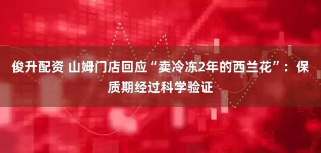 俊升配资 山姆门店回应“卖冷冻2年的西兰花”：保质期经过科学验证