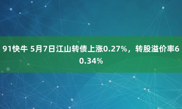 91快牛 5月7日江山转债上涨0.27%，转股溢价率60.34%