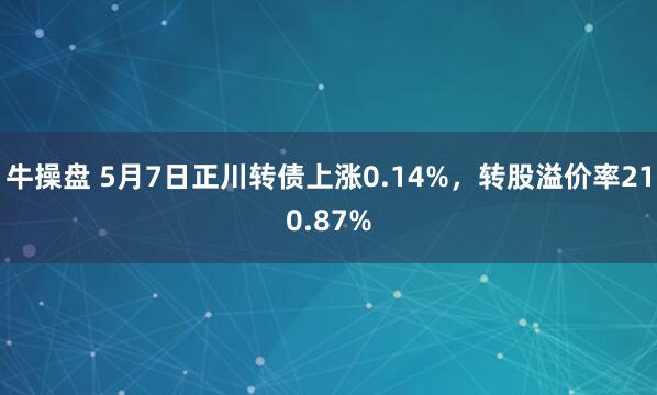 牛操盘 5月7日正川转债上涨0.14%，转股溢价率210.87%