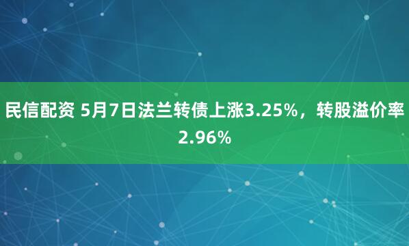 民信配资 5月7日法兰转债上涨3.25%，转股溢价率2.96%