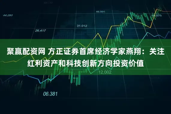 聚赢配资网 方正证券首席经济学家燕翔：关注红利资产和科技创新方向投资价值