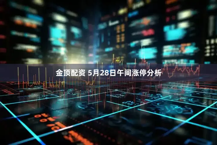 金顶配资 5月28日午间涨停分析