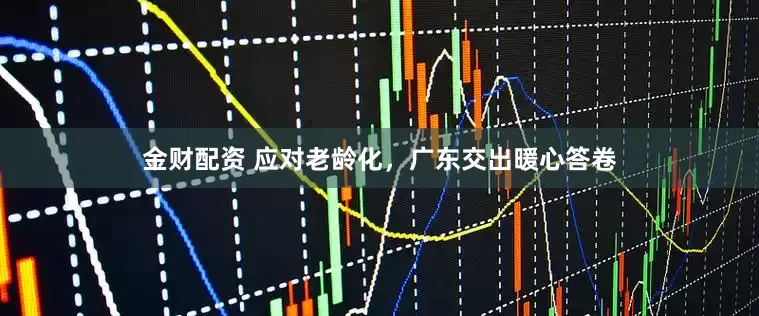 金财配资 应对老龄化，广东交出暖心答卷