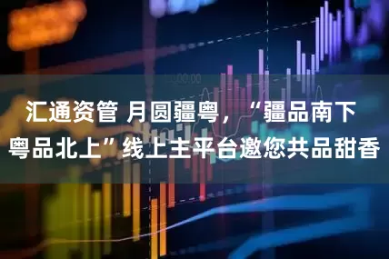 汇通资管 月圆疆粤,“疆品南下 粤品北上”线上主平台邀您共品甜香