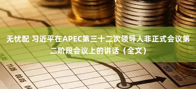 无忧配 习近平在APEC第三十二次领导人非正式会议第二阶段会议上的讲话(全文)