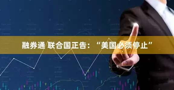 融券通 联合国正告：“美国必须停止”