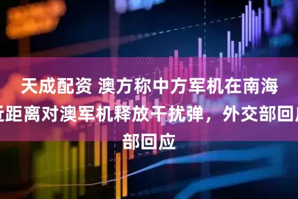 天成配资 澳方称中方军机在南海近距离对澳军机释放干扰弹，外交部回应
