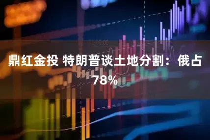 鼎红金投 特朗普谈土地分割：俄占78%