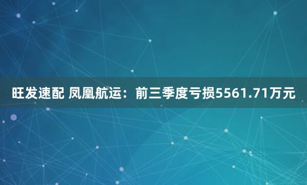 旺发速配 凤凰航运：前三季度亏损5561.71万元