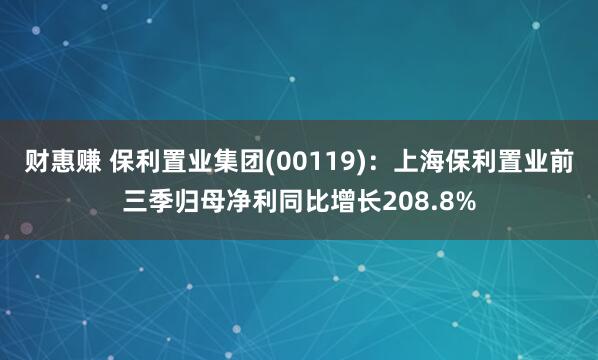 财惠赚 保利置业集团(00119)：上海保利置业前三季归母净利同比增长208.8%