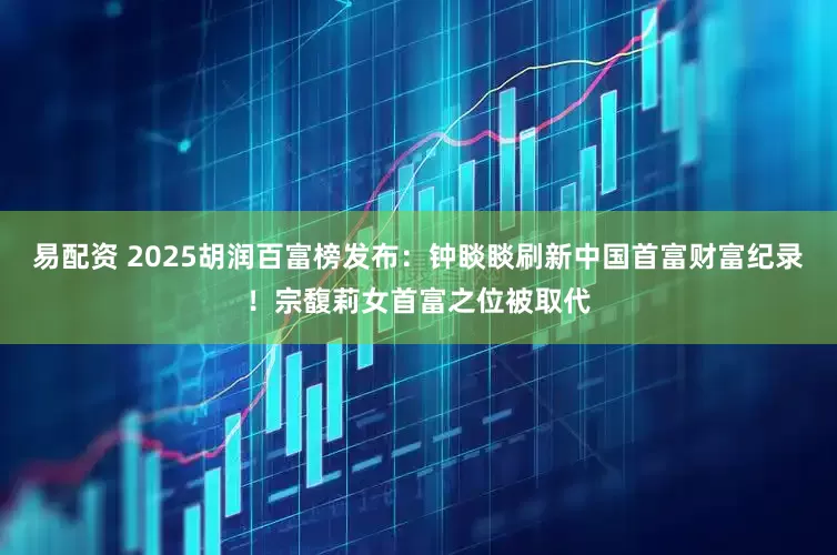 易配资 2025胡润百富榜发布：钟睒睒刷新中国首富财富纪录！宗馥莉女首富之位被取代