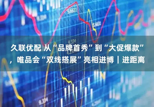 久联优配 从“品牌首秀”到“大促爆款”，唯品会“双线搭展”亮相进博｜进距离