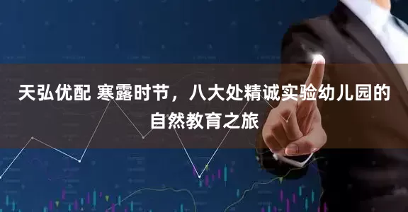 天弘优配 寒露时节，八大处精诚实验幼儿园的自然教育之旅