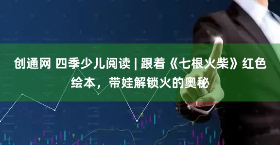 创通网 四季少儿阅读 | 跟着《七根火柴》红色绘本，带娃解锁火的奥秘