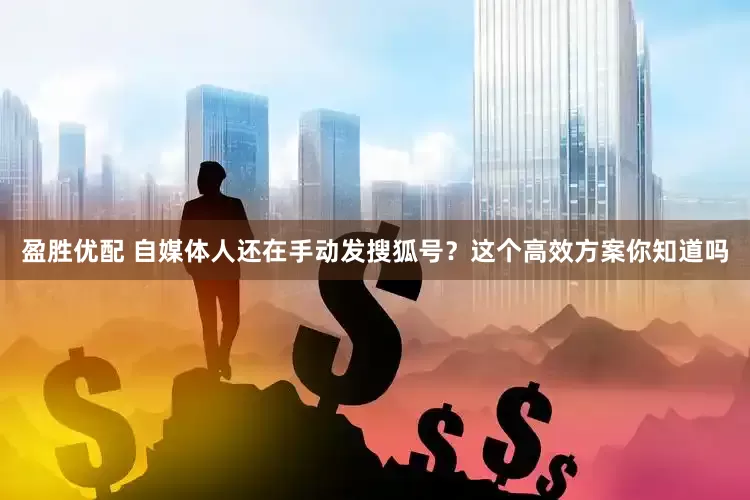盈胜优配 自媒体人还在手动发搜狐号？这个高效方案你知道吗
