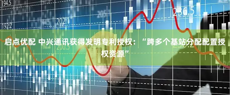 启点优配 中兴通讯获得发明专利授权：“跨多个基站分配配置授权资源”