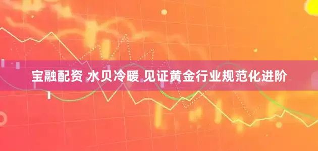 宝融配资 水贝冷暖 见证黄金行业规范化进阶