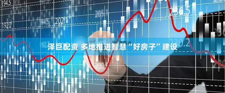 泽巨配资 多地推进智慧“好房子”建设
