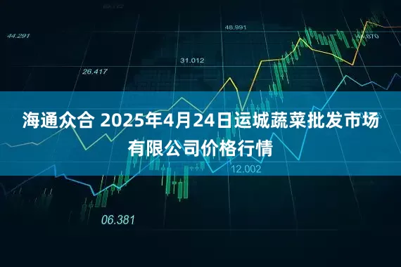 海通众合 2025年4月24日运城蔬菜批发市场有限公司价格行情