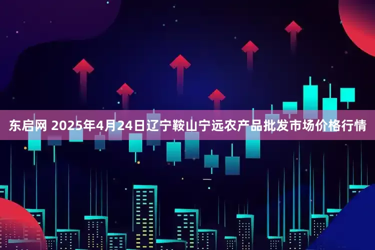 东启网 2025年4月24日辽宁鞍山宁远农产品批发市场价格行情