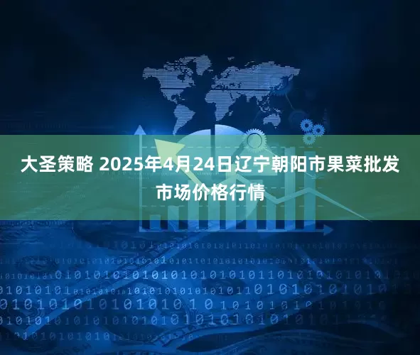 大圣策略 2025年4月24日辽宁朝阳市果菜批发市场价格行情