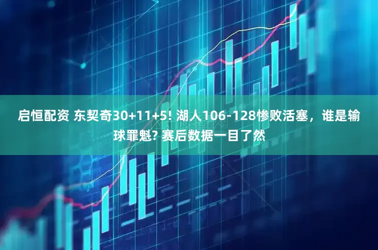 启恒配资 东契奇30+11+5! 湖人106-128惨败活塞，谁是输球罪魁? 赛后数据一目了然