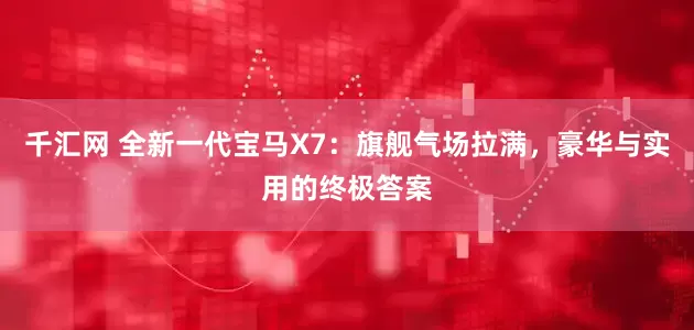 千汇网 全新一代宝马X7：旗舰气场拉满，豪华与实用的终极答案