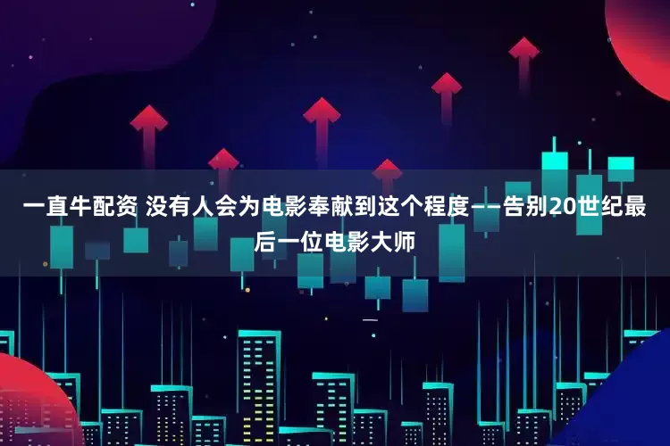 一直牛配资 没有人会为电影奉献到这个程度——告别20世纪最后一位电影大师