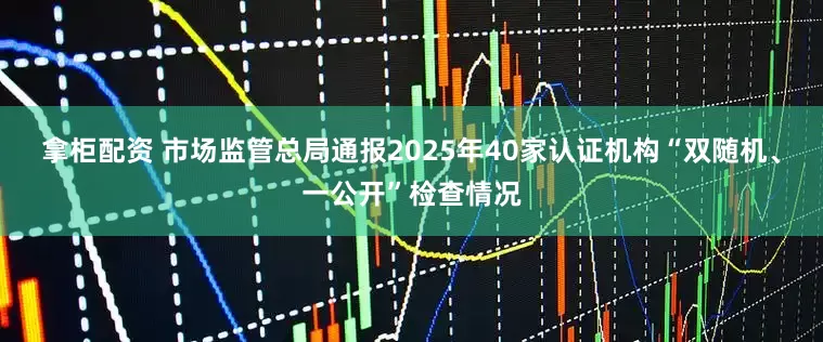 拿柜配资 市场监管总局通报2025年40家认证机构“双随机、一公开”检查情况