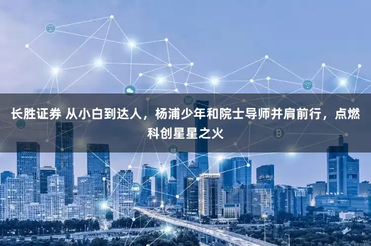 长胜证券 从小白到达人，杨浦少年和院士导师并肩前行，点燃科创星星之火