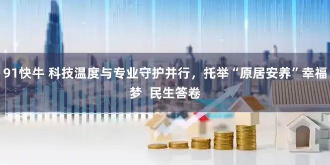 91快牛 科技温度与专业守护并行，托举“原居安养”幸福梦  民生答卷