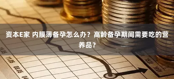 资本E家 内膜薄备孕怎么办？高龄备孕期间需要吃的营养品？
