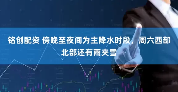 铭创配资 傍晚至夜间为主降水时段，周六西部北部还有雨夹雪