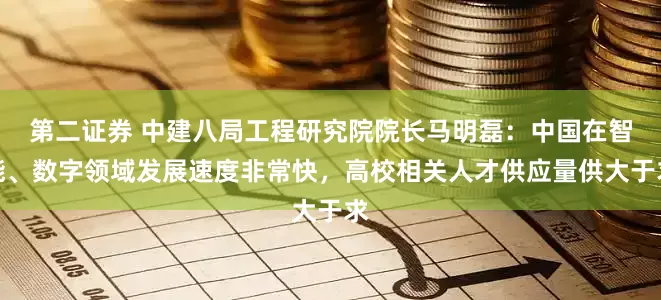 第二证券 中建八局工程研究院院长马明磊：中国在智能、数字领域发展速度非常快，高校相关人才供应量供大于求