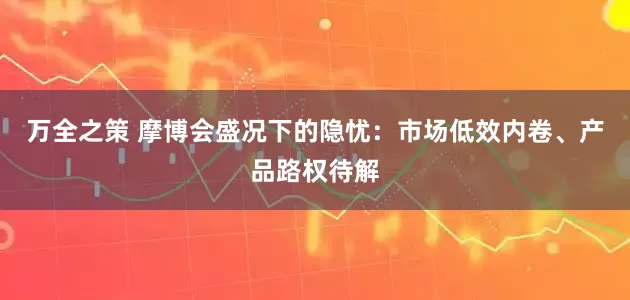 万全之策 摩博会盛况下的隐忧：市场低效内卷、产品路权待解