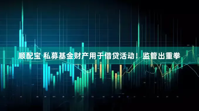 顺配宝 私募基金财产用于借贷活动！监管出重拳