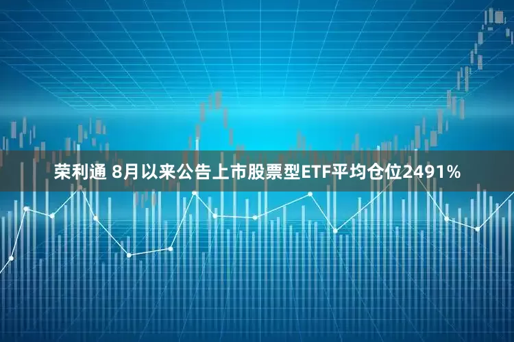 荣利通 8月以来公告上市股票型ETF平均仓位2491%