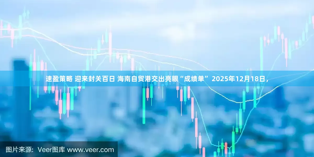 速盈策略 迎来封关百日 海南自贸港交出亮眼“成绩单” 2025年12月18日，