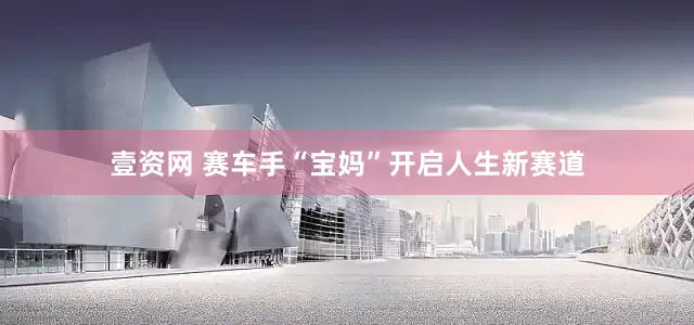 壹资网 赛车手“宝妈”开启人生新赛道