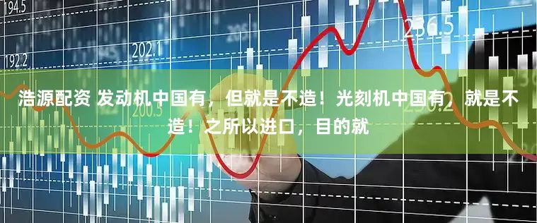 浩源配资 发动机中国有，但就是不造！光刻机中国有，就是不造！之所以进口，目的就