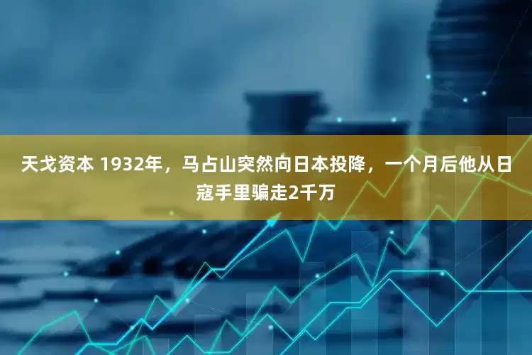 天戈资本 1932年，马占山突然向日本投降，一个月后他从日寇手里骗走2千万