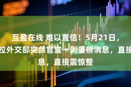 互盈在线 难以置信！5月21日，委内瑞拉外交部突然官宣一则重磅消息，直接震惊整